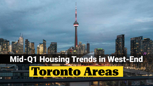 Watch Today’s Real Estate Updates & Tips | Mid-Q1 Housing Trends in West-End Toronto Areas